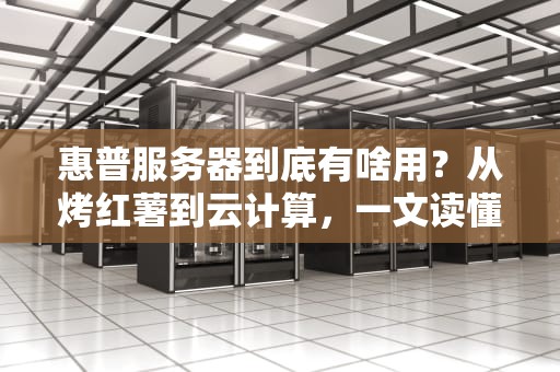 惠普服务器到底有啥用？从烤红薯到云计算，一文读懂它的十八般武艺！