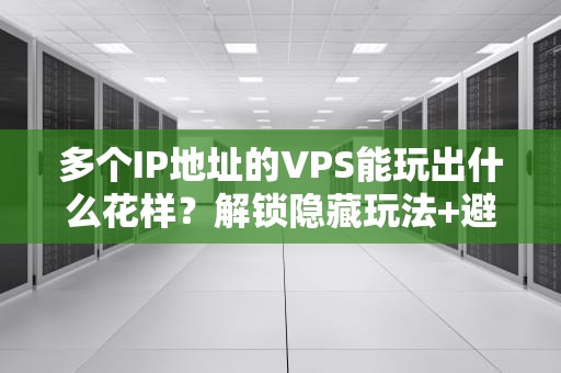多个IP地址的VPS能玩出什么花样？解锁隐藏玩法+避坑指南！