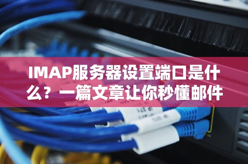 IMAP服务器设置端口是什么？一篇文章让你秒懂邮件收发奥秘！