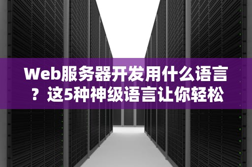 Web服务器开发用什么语言？这5种神级语言让你轻松搭建高性能服务！