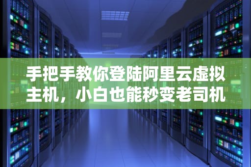 手把手教你登陆阿里云虚拟主机，小白也能秒变老司机！