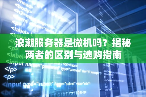浪潮服务器是微机吗？揭秘两者的区别与选购指南