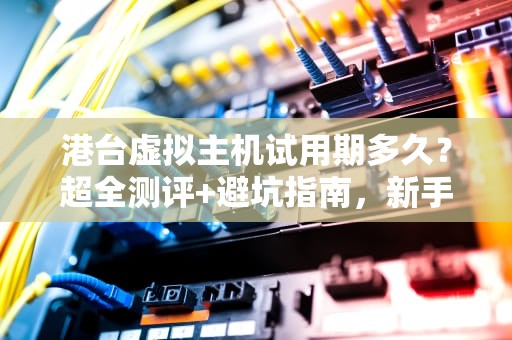 港台虚拟主机试用期多久？超全测评+避坑指南，新手必看！