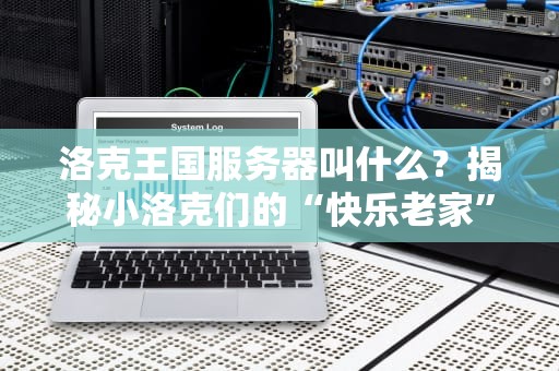 洛克王国服务器叫什么？揭秘小洛克们的“快乐老家”背后技术！