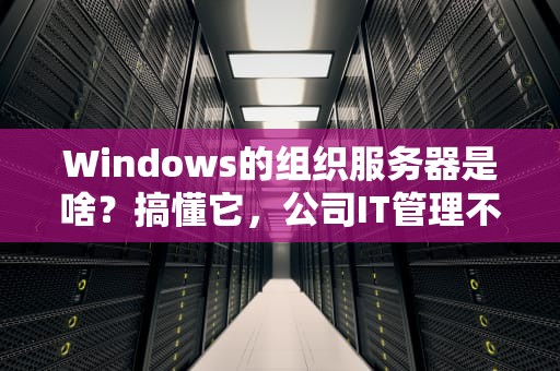 Windows的组织服务器是啥？搞懂它，公司IT管理不再“抓瞎”！