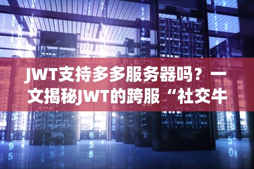 JWT支持多多服务器吗？一文揭秘JWT的跨服“社交牛逼症”