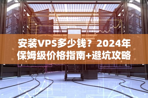 安装VPS多少钱？2024年保姆级价格指南+避坑攻略！