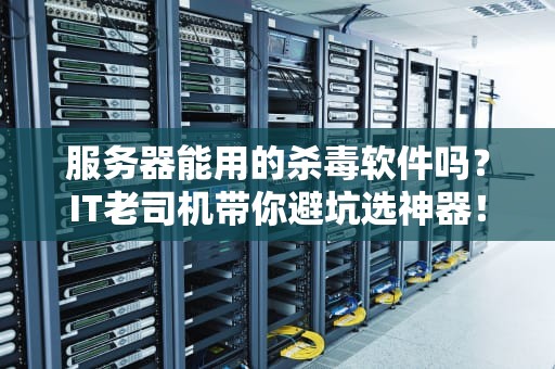 服务器能用的杀毒软件吗？IT老司机带你避坑选神器！