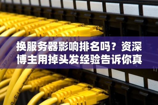 换服务器影响排名吗？资深博主用掉头发经验告诉你真相！