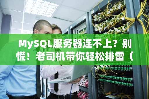 MySQL服务器连不上？别慌！老司机带你轻松排雷（附终极解决方案）