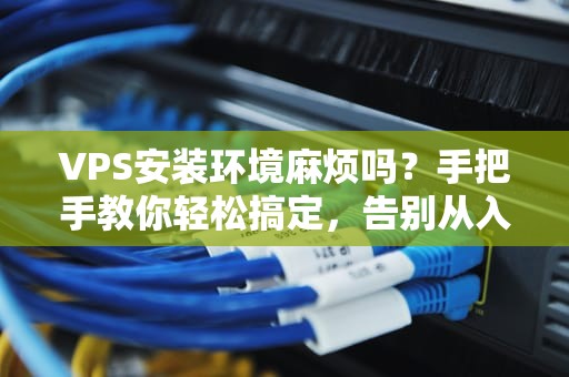 VPS安装环境麻烦吗？手把手教你轻松搞定，告别从入门到放弃！