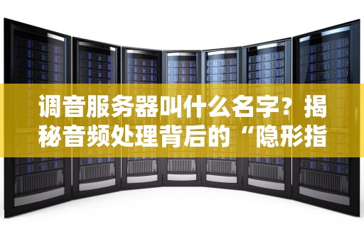 调音服务器叫什么名字？揭秘音频处理背后的“隐形指挥家”