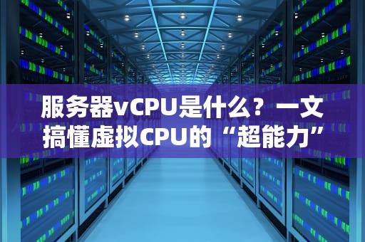 服务器vCPU是什么？一文搞懂虚拟CPU的“超能力”！（附实战测评）