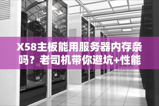 X58主板能用服务器内存条吗？老司机带你避坑+性能实测！