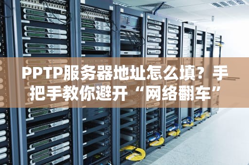 PPTP服务器地址怎么填？手把手教你避开“网络翻车”现场！