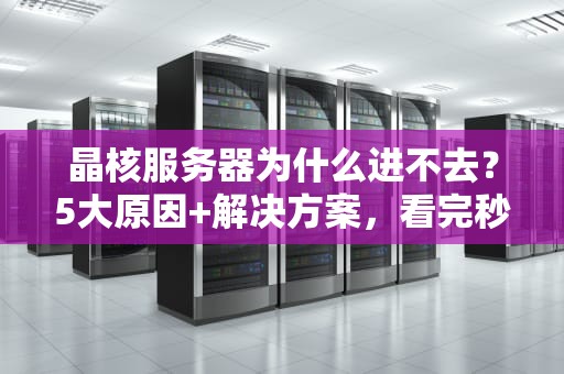 晶核服务器为什么进不去？5大原因+解决方案，看完秒懂！