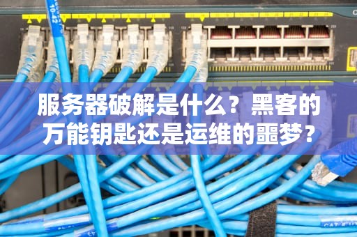 服务器破解是什么？黑客的万能钥匙还是运维的噩梦？
