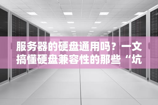 服务器的硬盘通用吗？一文搞懂硬盘兼容性的那些“坑”