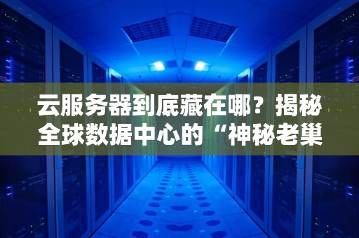 云服务器到底藏在哪？揭秘全球数据中心的“神秘老巢”