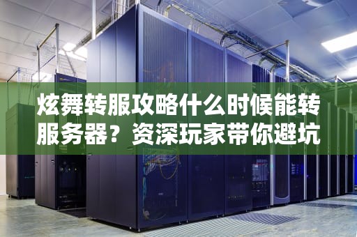 炫舞转服攻略什么时候能转服务器？资深玩家带你避坑！
