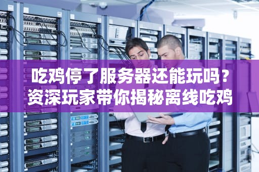 吃鸡停了服务器还能玩吗？资深玩家带你揭秘离线吃鸡的真相！