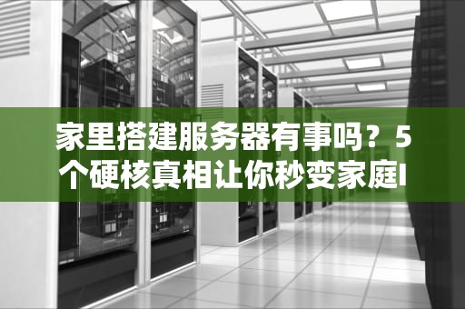 家里搭建服务器有事吗？5个硬核真相让你秒变家庭IT主管！