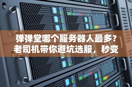 弹弹堂哪个服务器人最多？老司机带你避坑选服，秒变社交达人！