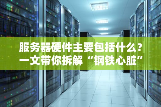服务器硬件主要包括什么？一文带你拆解“钢铁心脏”的奥秘！