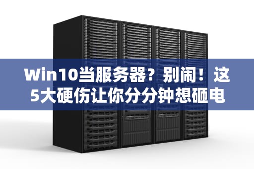 Win10当服务器？别闹！这5大硬伤让你分分钟想砸电脑
