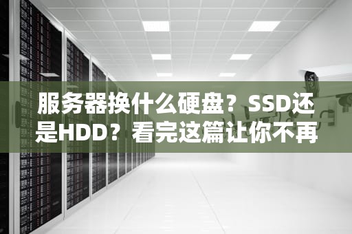 服务器换什么硬盘？SSD还是HDD？看完这篇让你不再纠结！