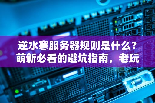 逆水寒服务器规则是什么？萌新必看的避坑指南，老玩家也直呼内行！