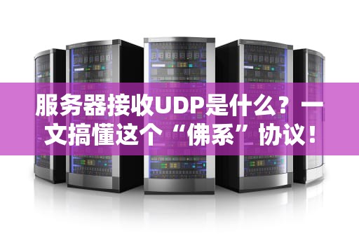 服务器接收UDP是什么？一文搞懂这个“佛系”协议！