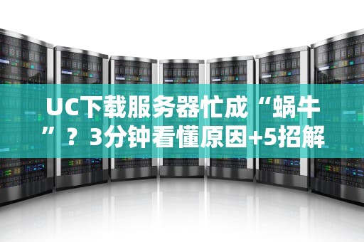 UC下载服务器忙成“蜗牛”？3分钟看懂原因+5招解决秘籍！