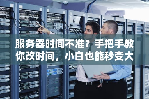 服务器时间不准？手把手教你改时间，小白也能秒变大神！