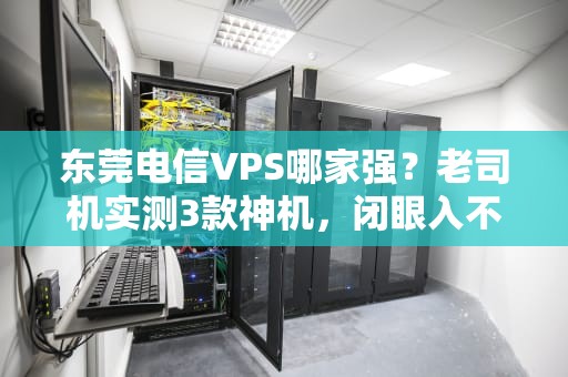 东莞电信VPS哪家强？老司机实测3款神机，闭眼入不踩雷！