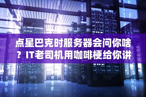 点星巴克时服务器会问你啥？IT老司机用咖啡梗给你讲透服务器面试题！