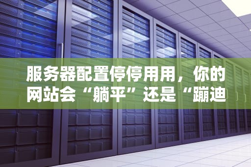 服务器配置停停用用，你的网站会“躺平”还是“蹦迪”？专家实测真相！