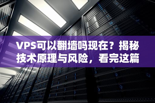 VPS可以翻墙吗现在？揭秘技术原理与风险，看完这篇再决定！