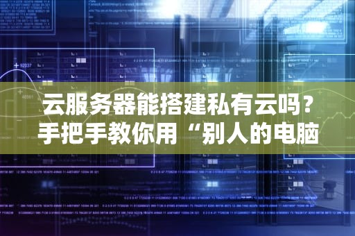 云服务器能搭建私有云吗？手把手教你用“别人的电脑”打造自己的专属云！