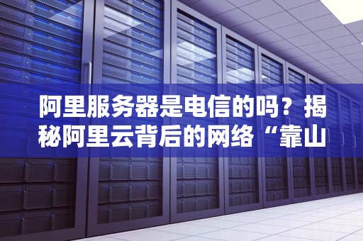 阿里服务器是电信的吗？揭秘阿里云背后的网络“靠山”！