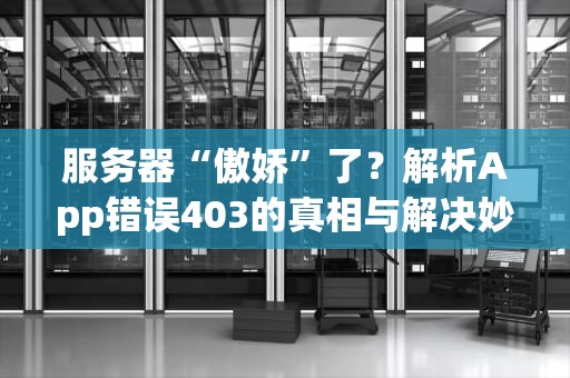 服务器“傲娇”了？解析App错误403的真相与解决妙招！