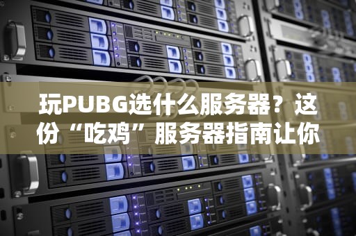 玩PUBG选什么服务器？这份“吃鸡”服务器指南让你告别高延迟！