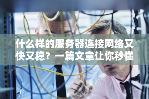 什么样的服务器连接网络又快又稳？一篇文章让你秒懂！