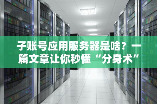 子账号应用服务器是啥？一篇文章让你秒懂“分身术”的科技原理！