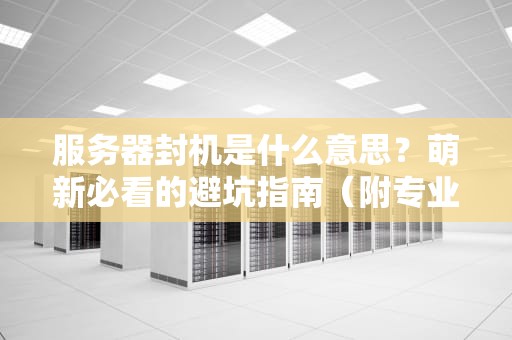 服务器封机是什么意思？萌新必看的避坑指南（附专业解析）