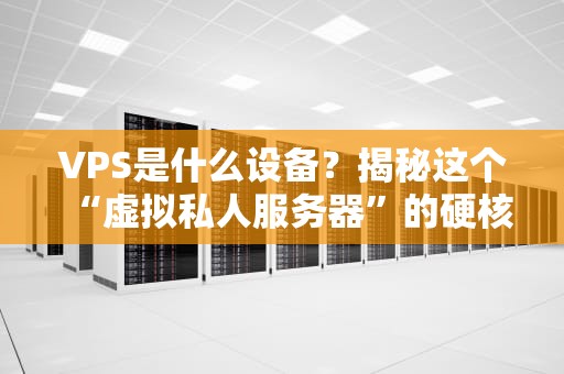VPS是什么设备？揭秘这个“虚拟私人服务器”的硬核真相！