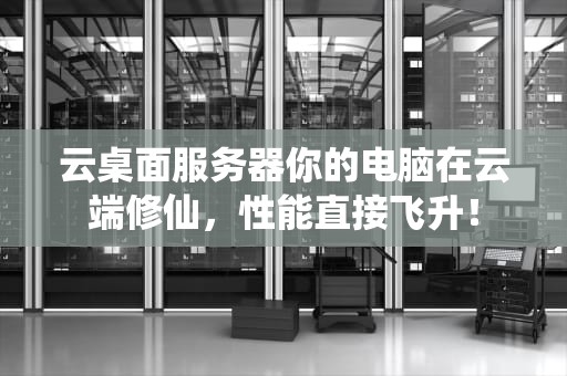 云桌面服务器你的电脑在云端修仙，性能直接飞升！
