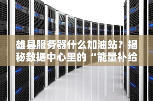 雄县服务器什么加油站？揭秘数据中心里的“能量补给站”！