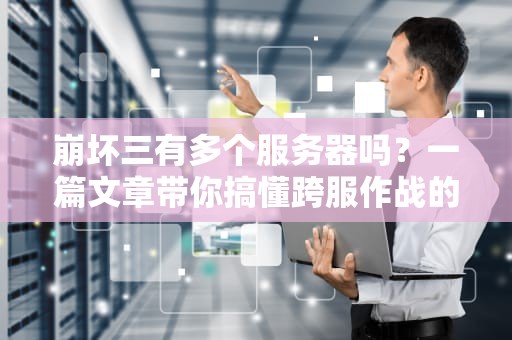 崩坏三有多个服务器吗？一篇文章带你搞懂跨服作战的玄学！