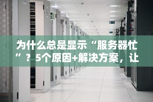 为什么总是显示“服务器忙”？5个原因+解决方案，让你告别转圈圈！